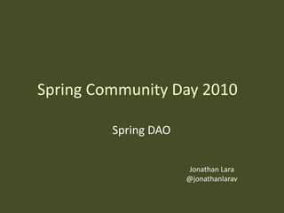Spring Community Day 2010
Spring DAO
Jonathan Lara
@jonathanlarav
 