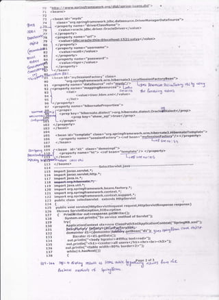 '!httB: /./ www.sprinqframework'orq/dtd / sDrinq-beans'dtdl' >
70
74
<beans>
<bean id="myds"
iitlJ!:.[]tl"t,"gframework'jdbc'datasource'DriverManagerDatasource">
gNc$
JDg C
U,ra9'{rJ'9;
ohre* 33
(rur,$en{Tl
77
L04
ios <bean id="template" class="
106 iirii."v ".le=i'sessionFactorv"
> <ref bean="
1-o-1 </bean>
<orooertv name="driverClassName">-
?"Jr""l o.u.r..jdbc.driver'oracleDriver< /vaiue>
</propertY>
< propertY name="url">
?JJt-ueliaui:oracte:tnin:otocattrost: r szr:satva</value>
< / ProPerty>
<pioP".ty name= "username"> -J
<value>scott< /value>
lprop€rty>
104
Org snrnq i6s C<bean id="d1" class= "demoimpl">
""-]-ll].1t ro { <propertv "J-t-=l
t*"t <ref bean = "template" / > </propertv>
lfan(otbfi$fD!. < Ttrean> l- y@ tioeno:lob
inf,Ldng lhlilBol. l (q0bt-€ (lc.ss obJ
113 </beans>
114 -------------------------------selectservlet'java
1i5 imPort javax"servlet'*;
116 import iavax'servlet'http'
*;
rce {io€ no; *q
iro ;;;;;;s.tp.i,,sft"*"*o'k'beans'ractorv'*;
ili i-'p"* ".g.springframework'context'*;;;; ;;;;; o.i.sp.ln!f'amework'context'support'*;
i;; ;;;ll;.1";s selJctservlet extends Httpservlet
111
,r"0,,.
void service(HttpservretRequest request,HttpservretResponse response)
i;;'throws servletexception'roException
t , { Pritltwriter out=response'getwriter( };
;;; ' svstem.out'printlni"tn seivice method of servlet")i
117 imPort java.io. *;
1fS i-.f-.4-grgirhit'"'rffi
119 imPortjava.util.*;
13'3
t?Jpti.utior,-co",textctx=newrclassPathxmlApplicationcoht€xt(
i1i {:K"*'ffi;tr{ffi;U6t-ttsiveast"^xw4'^
tta''<
;;3 lterator i1=d l'getData( );
;;; out. piintlnl"<ooav- og""toi= *rfffcc text-= red>'l):
13s out.prlntln("<n iJit-t'oiuttafr users< / h-1>.<hi> <br><h3>" )i
;; out.println(;<tanlslvicllh=8oo/oborder=2>")i
1zz while( il'hasNext( ))
13a {
16?-rrr,r l68icro disptatd ret*Ls as I'lrhL+'hl. VffiSffi*,in Ur'L"
Ft's'ncts nvd.ccls af h;5 &ct"
 