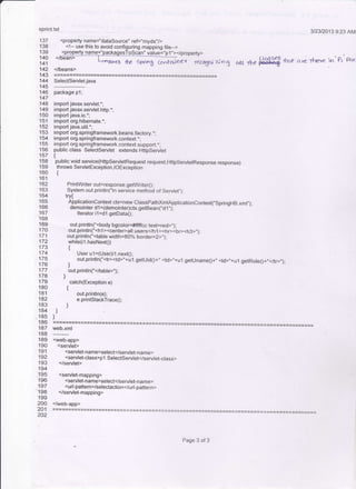 sprint.lxt 3/23120'13 9:23 AM
lirk ctrerl^,e.e in' P,
' Poc
139
140
141
142
143
144
145
146
147
148
'149
150
151
152
153
154
155
156
158
159
160
161
162
163
164
.165
I Ot)
.167
t06
'169
170
171
172
'173
174
175
176
177
17A
'179
'180
181
182
.183
184
, 185-
186
187
188
189
190
191
192
193
194
-'195
196
197
'198
'199
200
201
202
<property name="dataSource" ref="myds"/>
<!- use this to avoid configuring mapping file->
<property name="packaqesToScan" value="D1,'></orooertv>
</- Lrrra*"U *f 6frnn6 Cor*ainey ftL%tu z;o3 sll
</beans>
cl.r9 s€8
the F€*.?
::::l:tl:lj"*
package p1;
import.javax.servlet.*i
import iavax.servlet.http.*;
import java.io.';
import org.hibernate.*;
import java.util.-;
import org.springframework.beans.factory.*;
import org.springframework.context. *:
import org.springframework.conte):t.support.r,
publicclass Selectservlet eldends Httpservlet
t
public void service(HttpServletRequest request,HttpServletResponse response)
throws ServlelException, lOException
{
Printwriler out=response. getwriter0,
System.out.println("ln service method of Servlet,,);
tryi
ApplicationContext ctx=new ClasspathXmlApplicationContext(',SpringHB.xml");
demointer d1 =(demointelctx.getBean("d 1.');
Iterator il=d t.getData0;
out.println("<body bgcolor=#ffffcc text=red>,,);
out.prinlln("<h1><cenler>all users</hl ><hr><br><h3>,,).
out.println("<table width=80% border=2>',);
while(i1_hasNext0)
t
User u1=(User)i1.next0;
. out.println("<tr><td>"+u 1 .getUid0+,, <td>,,+u1 .gstuname0+' <td>',+u1 .getRole0+,,</tr>,,).
i
out.println("</table>") :
)
catch(Exception e)
{
out.println(e);
e.printstackTrace0;
)
web.xml
<web-app>
<servlet>
<serylet-name>select</servlet-name>
<servlet-class>p l.Selectservlet</servlet-class>
</servlet>
<servlet-mapping>
<servlet-name>select</servlel-name>
<url-patlern>/selectaction </url-pattern>
</servlet-mappinq>
</web-app>
Page 3 of 3
 