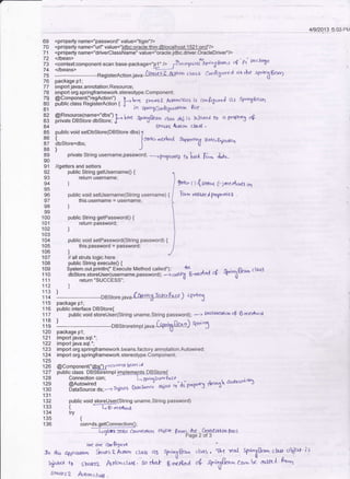 i
41912013 5:02.PM
69 <propertyname="password.value="tige/'/>
70 <property name="url" value="idbc:oracle:thin: '/>
71 <property name="drive€lassName" value="oraclejdbc.driver.OracleDrivei'/>
13 :'3XT;**oonent-s*rn base-packase="gl'>
J-F..q
rrzer'ilrr" r'd &dh s 4 Pt w':k,'ae
74 </beans>
75 ----------------RegisterActoni"u"--Gtnrf:l-&.troa
cl&ss Coo4nu'rzd rrc $e sft% 8€a)
76 package p1;
77 imporl javax.annolation.Resource:
78 import org.springftamework.stereotype.Component;
79 @component("regAction") 1--r l"r syn+sI k-dooclas6 is cc,nf,'5,,r.J at SpB%Beah
80 public class RegisterAction { J
gl ' in sp;o3donh5 ..tr,ll.o^ e;Q .
33 r@.T"?"ts'ff[:l*El"?l?l-'[*
q*n6&an cb$ 4i is ihJ€,"t-'/ tu apeq a-(
84 6r4{rs &do4 cl4-rl -
85 public void selDbstore(DBstore dbs) ?
86 { f
Se*c. ,nertrocl &+rrn"i? gtt<./t
ier.A.87 dbstore=dbs;
88) J u
89 private String username,password; ->pyDpnie4 fo |,of{ 8,"' J.f"_
90
91 //getters and sefters
92 public String gelusername0 {
93 return usemame;
94)
95
96 public void setusername(String username) {
this.username = username;
W. O 4w"," glnu6"as o,1
Trrn r4ole4 ya,y*let .
e8]
99
100 public String getPassword0 {
101 retum password;
1O2 )
103
104
105
106
108 public String executeo {
]!i i$i#":J,:i$::ft.";ff:l;ys::ffxfg.*^ii *,,'"r cf ftr"x&* ct"ra
111 return "SUCCESS";
112 ]
113 )
1 1 4 ------------------------DBstore.java (fub+Arlo' Eare ) s F tnS
115 package p1;
1'16 public interface DBStore{
'117 public void storeUser(String uname,string Fiassword);
-'t
oeacxal.a ol6'mer$"ol
1i3 ] - --------DBstrorer,npr.;"u"-frp,-;'g8e'..l)sr"l'3
120 package p1;
121 importjavax.sql.*;
122 import java.sql.*;
123 imporl org.springframework.beans.factory.annotation.Autowired;
124 import org.springframework.slereotype.Component;
125
126 @Component("dbs-') P(urrefi} beao id
127 public class DBstbrelmpl implemqnts DBSlore{
128 Conneclion con; L Sp""gfnr* Peco
. . .
12g @Autowired - . s braSo'xe ohred r, ds r,"op,,-J rtr.,,.i a'-'*ot"t dt
130 DataSource ds: --r lded
131
132 public void storeUser(String uname,String password)
133 i ---E-0.-.,toa
public void setPassword(String password) {
this.password = password;
)
107 // all struts logic here
134 try
135 i
136 con=ds.getconnection0;
Io tlis a4ptualoo
hi.*.a t
6hF.t 4ryn &e-Clmnej'fjdh 061' Page2of3
toe ax Gn(lg<re
{oq Sirn a A-.tto,'' ctar,r as tf',ri B*" cl..r| . 'trtt rreal SgrtnXGa'r 61av oll+ }s
s ta*sa Arrr'cm cl 0t5. 8) rta* S ,,:t{ra .rF sp;1&"^ cn^ d
^ut
l f,l.n
3 rruls 2 Adton c/&U
 