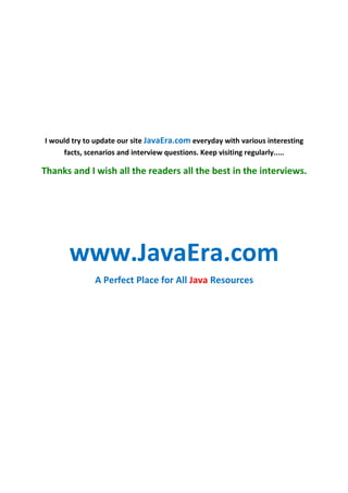 I would try to update our site JavaEra.com everyday with various interesting
facts, scenarios and interview questions. Keep visiting regularly.....
Thanks and I wish all the readers all the best in the interviews.
www.JavaEra.com
A Perfect Place for All Java Resources
 