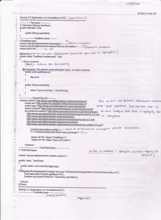 or fas/roi3
I
'A
Spring 2.5 Applicaiton on Annotations (f OCl [41pf i rart.,o r )
3 ------19.U
/i // Testjava (Spdng lnterface)
' public interface Test
6{
7 public String sayHeltoQ:
*)
9 --------TestBeanjava_;, //TeslBeanjava
"- ' '-'- --
$"-
I : import org.springftamework.stereotype.";
->
g€ef/rce o').oro$ 6r)
1? import org.springframework.beans.factory.annotation..; _S@,{.*a.:rrea dnrDt<fl oo
' import java.util.r; + Rr D,E ','(*
t,
-
ii gsu*i". // lle cao dts6 place @rr,gonent fw.t es rte iJarl,r dors as SPong Bcan ./
16 public class TestBean implements Test
1? {
J:: // Bean property
'- Dated; r-'' iefu,rrnce $e Bra n pmgml
: W
tvpe) on bean property
.- {
?4 this.d=d;
f]*n
.f/ pubtic String sayHefloo
.: {
il _ return "good morning "+d.tostring0.
:.4(; )
jj)
: ---------Democfg.xml----
'I ' <beans xmlns="$p44g{€pugta!0cwotk.oro/schema/beans" ernce ire a}D't add @ $"uice , @orn2org4.r anmrcrr
air
ir! top 4 predeftne d laya.(t$t , bft clq)r . so,
':./
:i x1?:1ig'ff,t;"jflffi_ t,r .rr'st &n$6rre rlor oiax io spr,gcFX $re
.;l as Spnn5 Rzarn
1l lr$o:/,fwvw.sp4nolamewdfti sorino_aoo_2.5.xsd
i . !++tluv$*.sor!nolrame*o"l
:',. ''
ii 5gontextannotation-config /> f> rn4v/?t fie sF'iog&'nlai rt{ to €'ognj2e Goa cae 4Dnol-'rttoos
y; .t-?cond:comF6nEnEGn-uase-package=,'.,, /> -->
l: <bean id=,'tb,' class=',TestBean,,/>
{i <bean id=,df, class="java.util.Date,,/>
r"-r.: </beans>
'
,
// Testclient.java Jo,r Bt6 ln cllssp*ft+ :- spiog lcr/ coyr
r.l importorg.springframework.context.support.*;
: public class Testclient
i;,' 1
public static void main(Sking[ args)
' u FilesystemXmrAppricationcontext ch=new FiresystemxmrAppricationcontextc,oemocfg.xmr,,);
. I esr oeanobl=(l est)cu.getBean(,'tb,');
.: System.out.prinfln('tesultis',+beanobj.sayHe o0);
1".
tjt. Illmain
---------___TestClient.iava_____________
// Testclient.iava Jo" Bt6 ln cllssp*ft+ :- spnog lcr/ coynmrrt,s -,o56ln8.Jol
import org.springframework.context.support.*; (sPi"g z's )
public class Testclient
t
public static void main(Sking[ args)
t
FileSystemxmlApplicationContext ch=new FilesystemxmlApplicationContexl(,DemoCfg.xml,,);
Test beanobj=(f est)cU. getBean(,'tb,');
System.out.println('tesult is',+beanobj.sayHe o0);
Illmain
y/class
,l' Spring 3.x Application on Annotalions(toc)
. -------------Tesflnter.java-___-______
--,{rruglq.ra..) Page 1 of 3
 