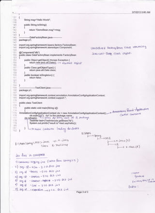 3rl2013 9:46 AM
13? {
1 liB String msg="Hello World"'
.139
140 public Stdng tostringo
i41' t
.,42
143 ]
'i44 |.l
45 ----DateFactoryBean java--------
i40 package pl;
447
i 43 import org.springftamework.beans.factory.FacloryBean;
1 4g import org.springframework.stereotype.Component;
'!5-1 @Component('dfb")
return "DemoBean.msg"+msg;
'&xfcrob -3la [)i1'j<'r
. Cn clf, qr0{lcrt -e'l'O'PcI Jal
'{arc * l lo,-f.L!'ic'{
0lfrDeH r€d Fecnlg Beon ct., q Y€Jc{tnio t
*.!a.cr-ti t ' &rtE ctt6s ohjeat 'public class DateFac{oryBean implements FactoryBean
t
public Object gelobjecto throws Exception {
. retumjgllqye4!!.qqlq}
-> lcecrttn-t og€_rf
I
cornrDoDs - lo&io3 'i qr (cotterr ftom srdog r's )
o16 ' S$ - c,(Sh, - 3 .l 'o 'PLL" iat
or1. sf 'LeanS -3 'o ' gci 'ia{
157 public Class getobjectType0 {
i i;l retum java.util.Date.class;
j$9 )
i ait public boolean issingleton0 {
131 return false:
;-- i
1e:
'tta;, I
i 65 ------------Testclientjava---------
ie6 package p'l;
: -'rE import org.springftamework.context.annotation.AnnotationConfigApplicationConte)d;
.:
$9 import org.springframework.conlext.support.*;
':7Q
.7: public class Testclient
.::, fublrcstat'c
void main(strins s0)
a fttuHot 9&,"r +n'hrl"{""t
: 7i; AnnotationconligApplicationcontext ch = new AnnotationconfigApplicationcontext0;--a An**-
-'* ..*t-)).tc,l
ctx.scanf'D1"): //o1 is the oackaoe name - cl|q +r wrv -'
ck.relresh0;
--ci src'ns Ae ora-cb.a o( l>t ?oe!'a1a
"'l  Testlnter test=Cfestlnter)ctx.getBean("tb");
:!, I System.out.println("result is"+test.sayHello0);
':! I
-: ^ ) L-, To mar" Cr6arn€,( tocrli ra t{c cl"+e;
.. r e E:nrps
rj trdoq
F!ft?g5srr'06s€s ''r:il: ,r"r,il:f
+- *fu;'^' t'
'l-----r
'Y ' clors (F )
Jc,t *r.s ;n a-,ssPl'{it
r)
,")
3)
4)
s)
s)
6&i . sF
6r.;.+
6q.rf
i N"{}.1-
iur.e" "t
9xo,v,,r-r
oti*i1n
Polda t
Page 3 of 3
 