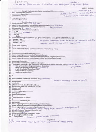 i .krg".,",' .-"1
LjL c4l1 Glso cse Q.In;et annutafio4
otlobllr'ri
td ciJo Pt! Fcq €xpttar setlc. JqccFl oo lo rlDc e -rir- -fi"sb.rn.
. 3/0/2013 9:46 AM
>>>>>>>>>>>>Example Applications on Spring Annotations(lOo)>>>>>>>>>>>> Same as qPr' e "f
yt("y""'fl:lTi:lrt"T1--
-
-
&1 Pne6 in cLA6sPAft+"'-.pitlio"s @io'h'u on
public interface Dem -- /, tr.,] tnnm6Lar<s+ /jovox ' iqi..r 'i..'t'/z .,
t
public String sayHello0i
)
______DemoBean.iava__F_________
import javax.injectin;e-a-
-; &' @ tn;..*
import org.springframework.beans.factory.annotation.Value;
--)
li'| @ wt< e
i$8l1,if;3lli$TFilfll'i:*-t*"'component
-
R" @."-;("Li
public class Dedo*Efean implements Demo
{ int aoe: 1
' Stnn! name;l Bir nPo?ernq5
float avg; J
@lnject
public DemoBean(@Value('30")int age, @Value("Raja")String name, @Vatue("50.67")float avg) {
this.age = age; ---
this.name = name; ,rgre
@ varue GDnokrllo.t ir{Je(ts fie v..qe 6 t Pcrrc'met(rs oJ-rd $f i{
]
this avg = avg;
|nr&tlff(,| v.lt(rds &ye oJgitn€d b $rtn prq:c'rrl'! '
public String sayHello0
t
return "Welcome to Spring age= "+age+" name= "+name+" avg= "+avg'
)
)
DemoClient.iava-----
import org.springframework.context.ApplicationContext;
1
-2
J
4
5
o
7
I
I
10
11
12
13
14
15
16
17
18
'19
20
21
22
24
25
?6
27
29
30 import org.springftamework.context.annotation.AnnotationconligApplicationContext;
31 import org.springframework.context.support.ClassPathxmlApplicationContext;
32
34
35
36
39
40
4'l
42
43
M
45
46
47
48
49
50
51
52
53
54
55
56
57
58
59
60
61
62
63
64
65
66
ot
68
public class Democlient {
public static void main(String throws Exception {
Demo lir'e nO , ll
// calls B.method of SpringBean
String result = dl.sayHello0;
System.out.println(result);
3rl_R*1':g_ ::'i:il::_l Tri::_-15)
(5", envir obrhc'a
)
App.prop€rties
jdbc.driver=oracle jdbc.driver.OracleDriver
idbc.url=idbc:oracle:thin:@localhost: 1 521 :xe
db.user=noc1
db.pwd=nocl
-_---_-select. java____ _______
package p1;
public interface Select
t
public void readDBDetailsO;
)
--------SeleclBean.java----------
package p1;
imporl org.springframework.beans.faclory.annotation.Value;
AGrvatts -$,e anroralioos bsei
lin i
C/'jnfcttr(Jl '
jaretts in ct ss P4tr+ :- Sotr,e os appn@
6?-et
:Inicr-rs Vatoe Gtl4cltJ
import org.springframework.context.annotation.lmportResource;
import org.springframework.stereot
p rcr orso (,.e *,,*.5r'*#r"'co!flpl{"lh*t Brc(Bcz r,-g.r*s &re )a co6rX4""a #r"e)
@lmEIlBgsourcel"classpath :/SpringCfg.xml")
@ffiiGii1qgi.'rluoi,;r
public class SeleAE ean implements Select
t 3ir$eun@m:eQltffi+tu popnes p;re (rep<^ 1;n<
"'o"'
60)
Paoe 1 of 4
kc-- db-,-,s.. ' k 1 off. popotr.'.* h't ro " Lul4me pYDP"5.
 