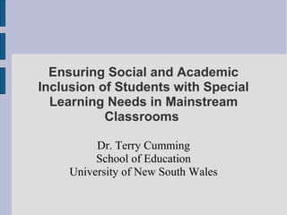 Ensuring Social and Academic
Inclusion of Students with Special
Learning Needs in Mainstream
Classrooms
Dr. Terry Cumming
School of Education
University of New South Wales
 