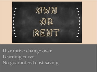 Disruptive change over
Learning curve
No guaranteed cost saving
 