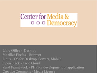 Libre Office - Desktop
Mozilla/ Firefox - Browser
Linux - OS for Desktop, Servers, Mobile
Open Stack - Civic Cloud
Zend Framework - PHP for development of application
Creative Commons - Media License
 