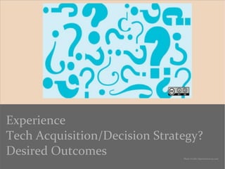 Experience
Tech Acquisition/Decision Strategy?
Desired Outcomes Photo Credit: Opensourceway.com
 