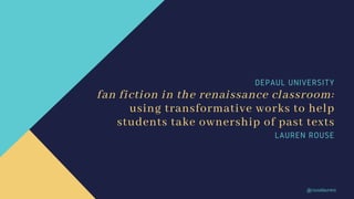 DEPAUL UNIVERSITY
fan fiction in the renaissance classroom:
using transformative works to help
students take ownership of past texts
LAUREN ROUSE
@rouselaurenc
 
