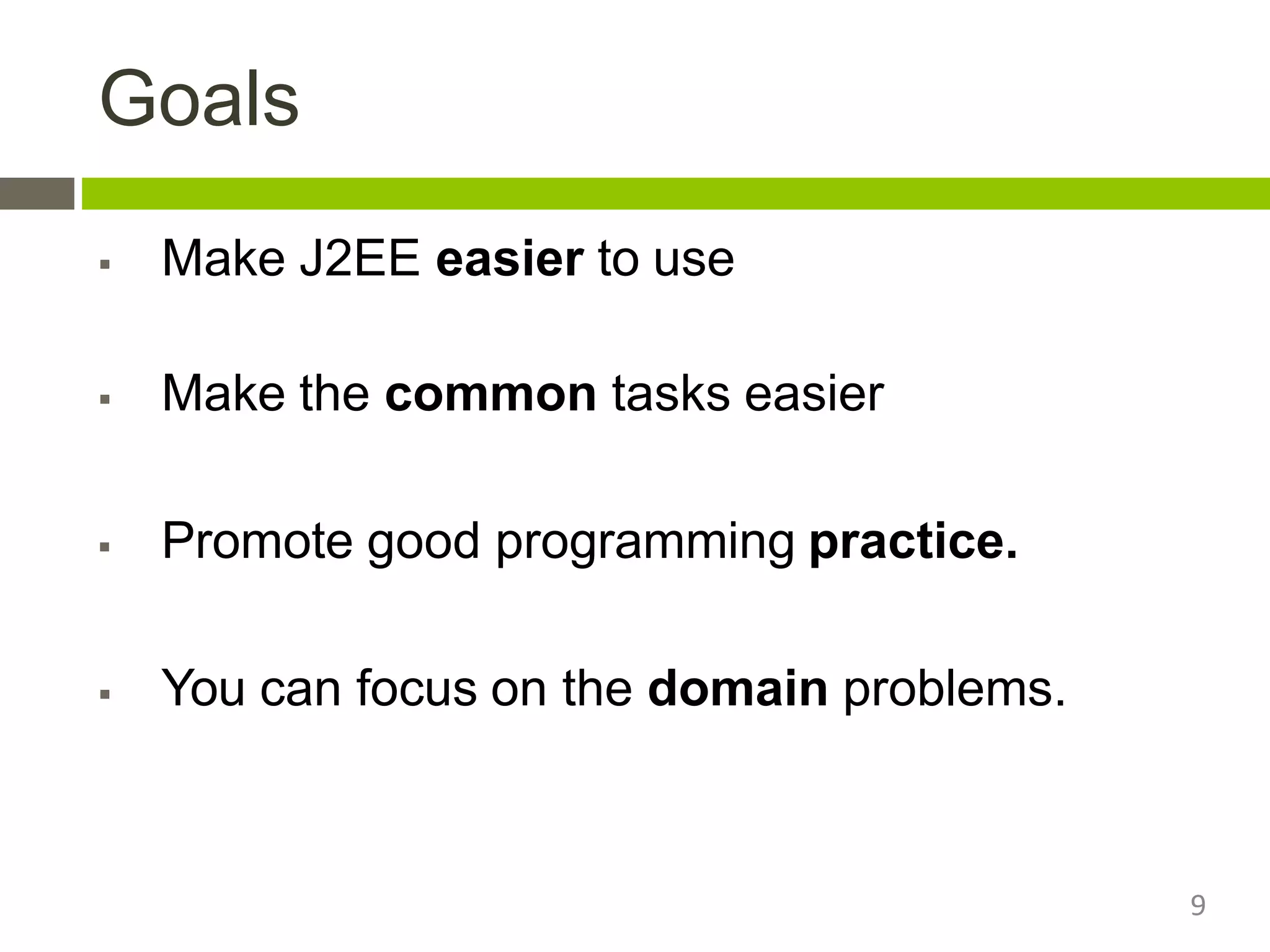 Goals
 Make J2EE easier to use
 Make the common tasks easier
 Promote good programming practice.
 You can focus on the domain problems.
9
 