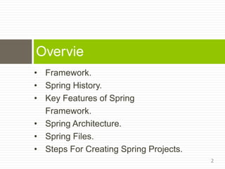 • Framework.
• Spring History.
• Key Features of Spring
Framework.
• Spring Architecture.
• Spring Files.
• Steps For Creating Spring Projects.
Overvie
w
2
 