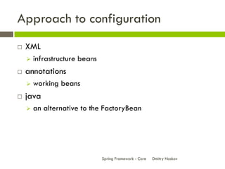 Approach to configuration
   XML
       infrastructure beans
   annotations
       working beans
   java
       an alternative to the FactoryBean




                               Spring Framework - Core   Dmitry Noskov
 