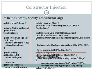 Injection Methods
Setter Injection
 Pass dependencies in via property setters (e.g., Spring)
Constructor Injection
 Pass dependencies in via constructor (e.g., Spring)
Interface Injection
 Pass dependencies in via interfaces (e.g., Avalon)
13
public class MainClass {
public static void main(String…
args) {
ApplicationContext aC = new
ClassPathXmlApplicationContext(“wild
Life.xml”);
Animal a = (Animal)
aC.getBean(“animal”);
a.eat();
wildLife.xml
<bean id = “animal” class
= “Tiger” />
Pushan Bhattacharya
 