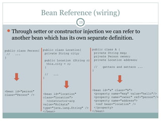 Constructor Injection Ambiguity 2
19
<bean id="myCollege" class="com.pushan.College">
<constructor-arg value=“500” type=“int”/>
<constructor-arg value=“123Abc” type=“java.lang.String”/>
</bean>
public class College {
private String collegeId;
private int totalStudents;
private String collegeAdd;
public College (int totalStudents, String collegeId){
this.totalStudents = totalStudents;
this.collegeId = collegeId;
}
public College (String collegeAdd, int totalStudents){
this.totalStudents = totalStudents;
this. collegeAdd = collegeAdd;
}
}
Which constructor will be called?
Pushan Bhattacharya
 