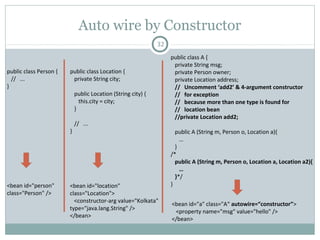 Beans Auto-Wiring
32
Mode Description Example
no No auto wiring of beans Default
byName Auto wire beans by property name <bean autowire=“byName” … />
byType Auto wire beans by property type <bean autowire=“byType” … />
constructor Auto wire beans by constructor <bean autowire=“constructor” … />
autodetect First try by constructor, then by type <bean autowire=“autodetect” … />
Spring container can auto wire beans
In this case, there is no need to specify <property/> and/or
<constructor-arg/> tags
It decreases the amount of xml configuration
Pushan Bhattacharya
Removed
in Spring
3.0
 