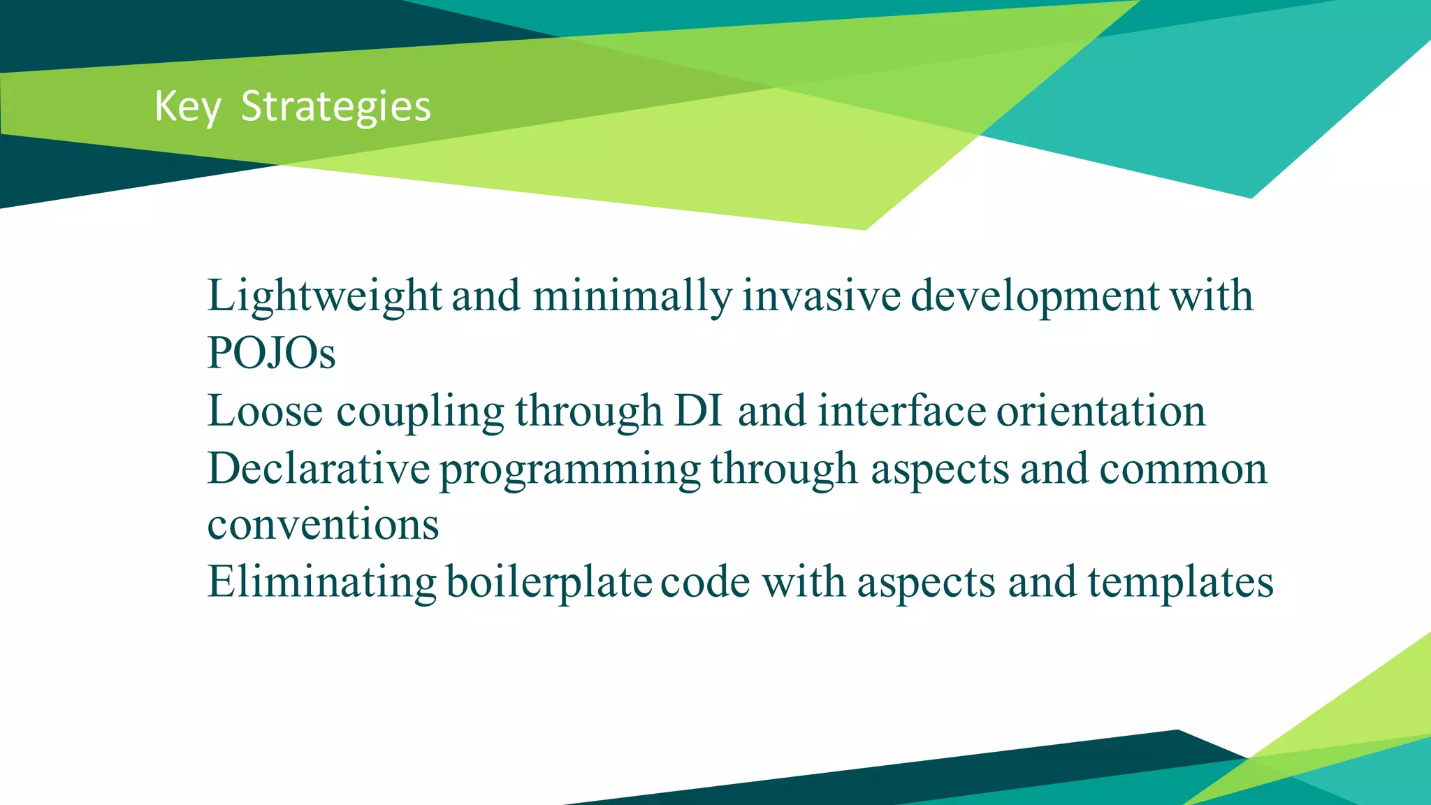 Key Strategies
Lightweight and minimally invasive development with
POJOs
Loose coupling through DI and interface orientation
Declarative programming through aspects and common
conventions
Eliminating boilerplatecode with aspects and templates
 