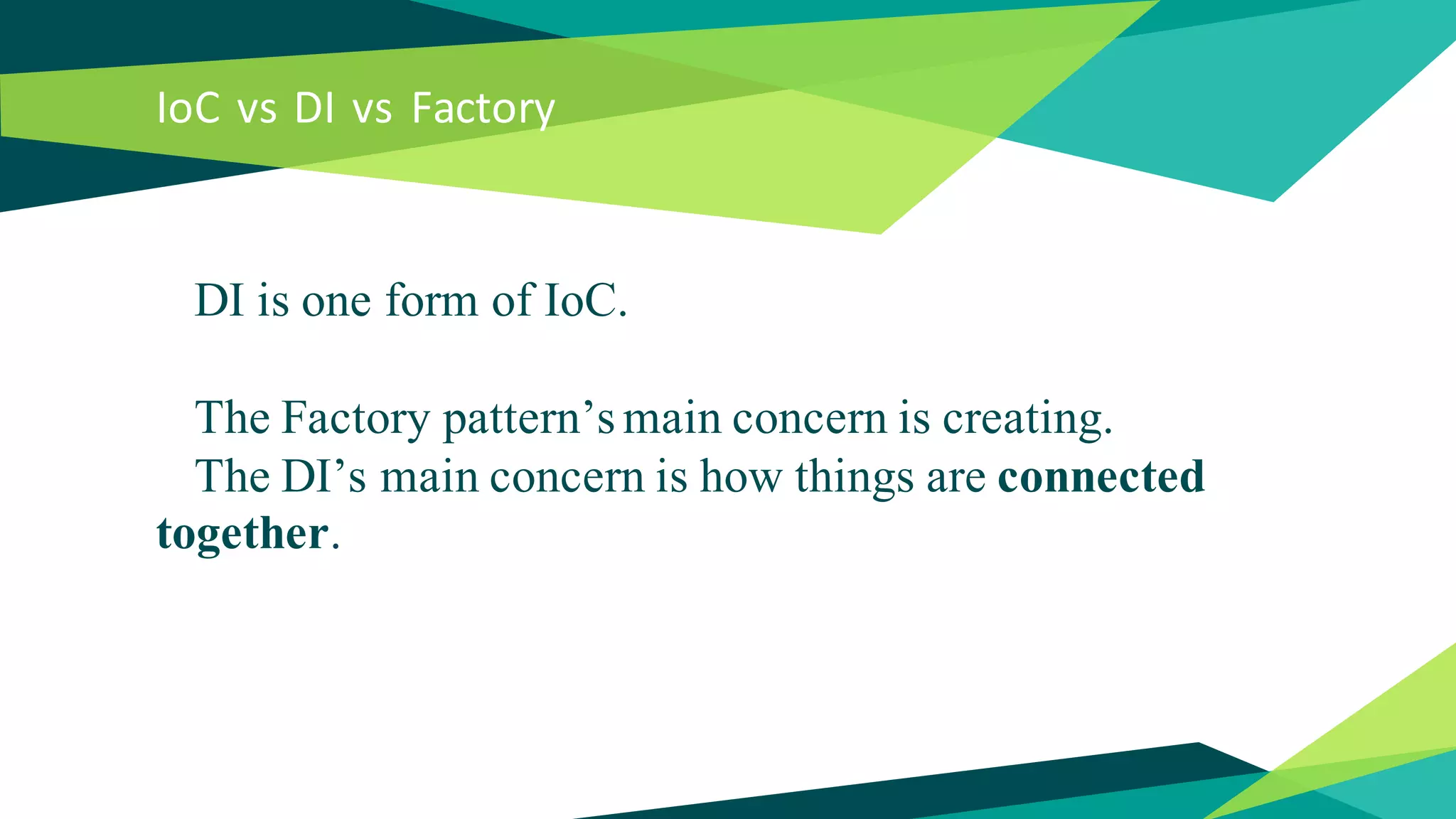 IoC vs DI vs Factory
DI is one form of IoC.
The Factory pattern’s main concern is creating.
The DI’s main concern is how things are connected
together.
 