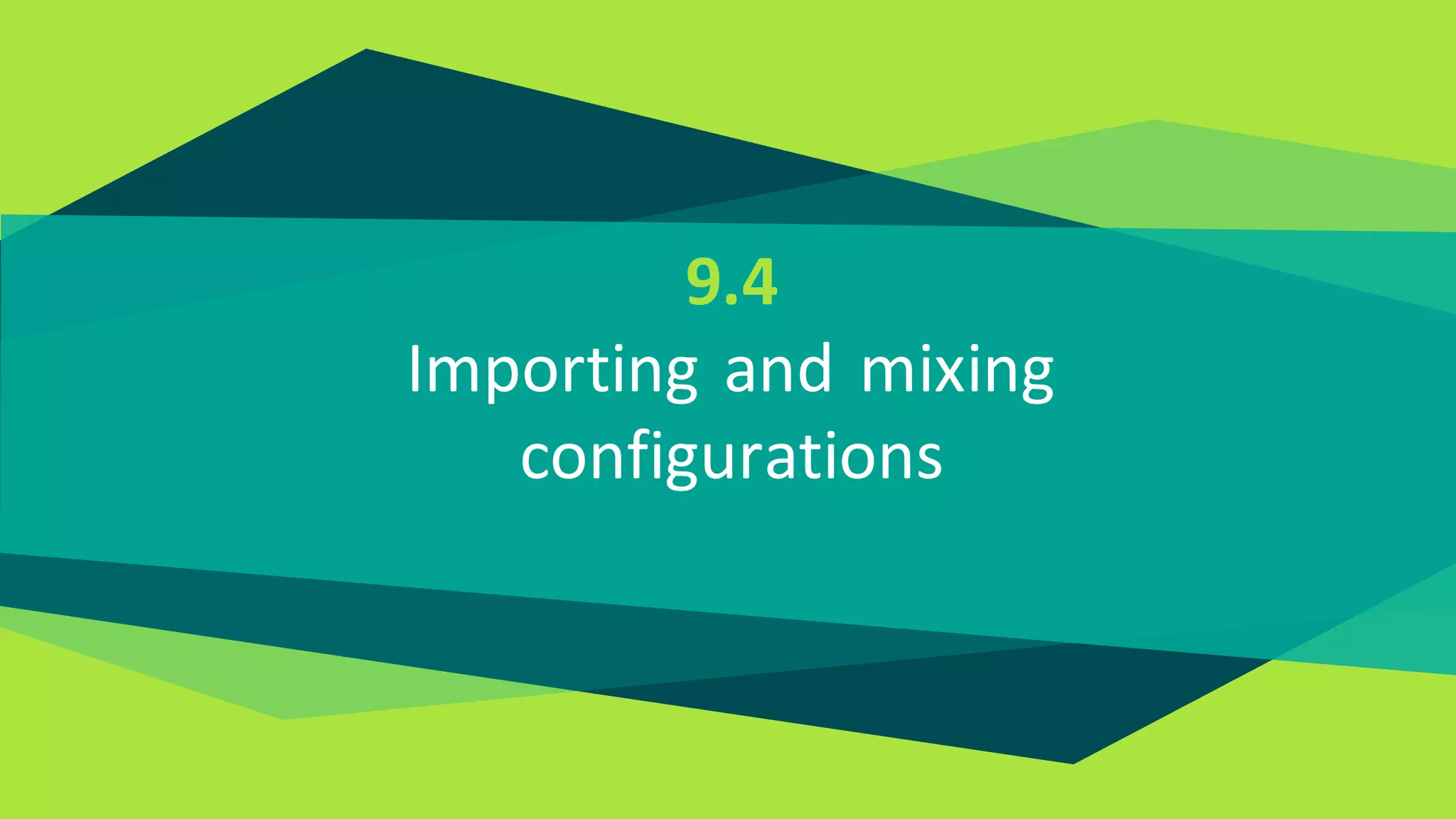 9.4
Importing and mixing
configurations
 