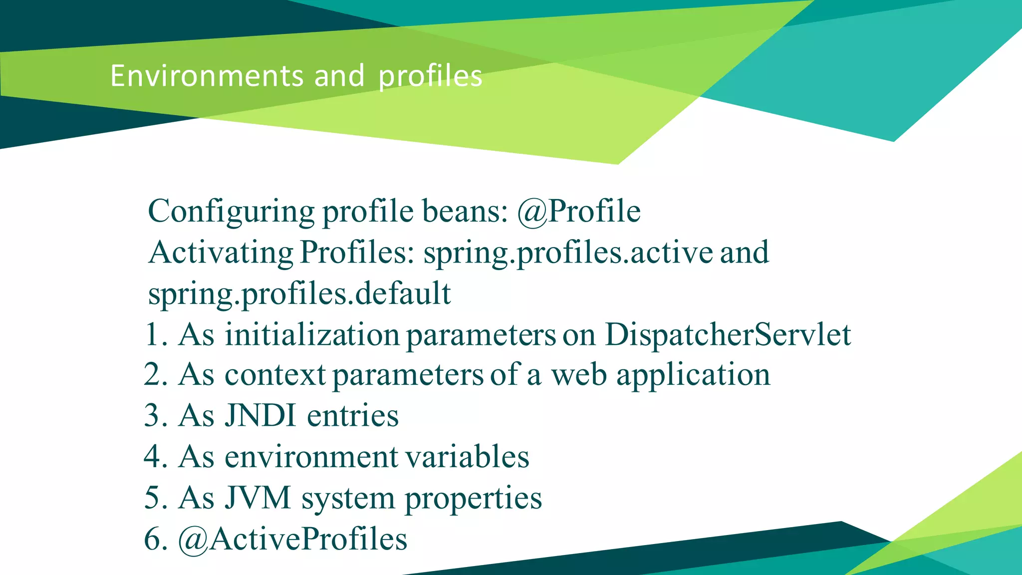 Environments and profiles
Configuring profile beans: @Profile
Activating Profiles: spring.profiles.active and
spring.profiles.default
1. As initialization parameters on DispatcherServlet
2. As context parameters of a web application
3. As JNDI entries
4. As environment variables
5. As JVM system properties
6. @ActiveProfiles
 