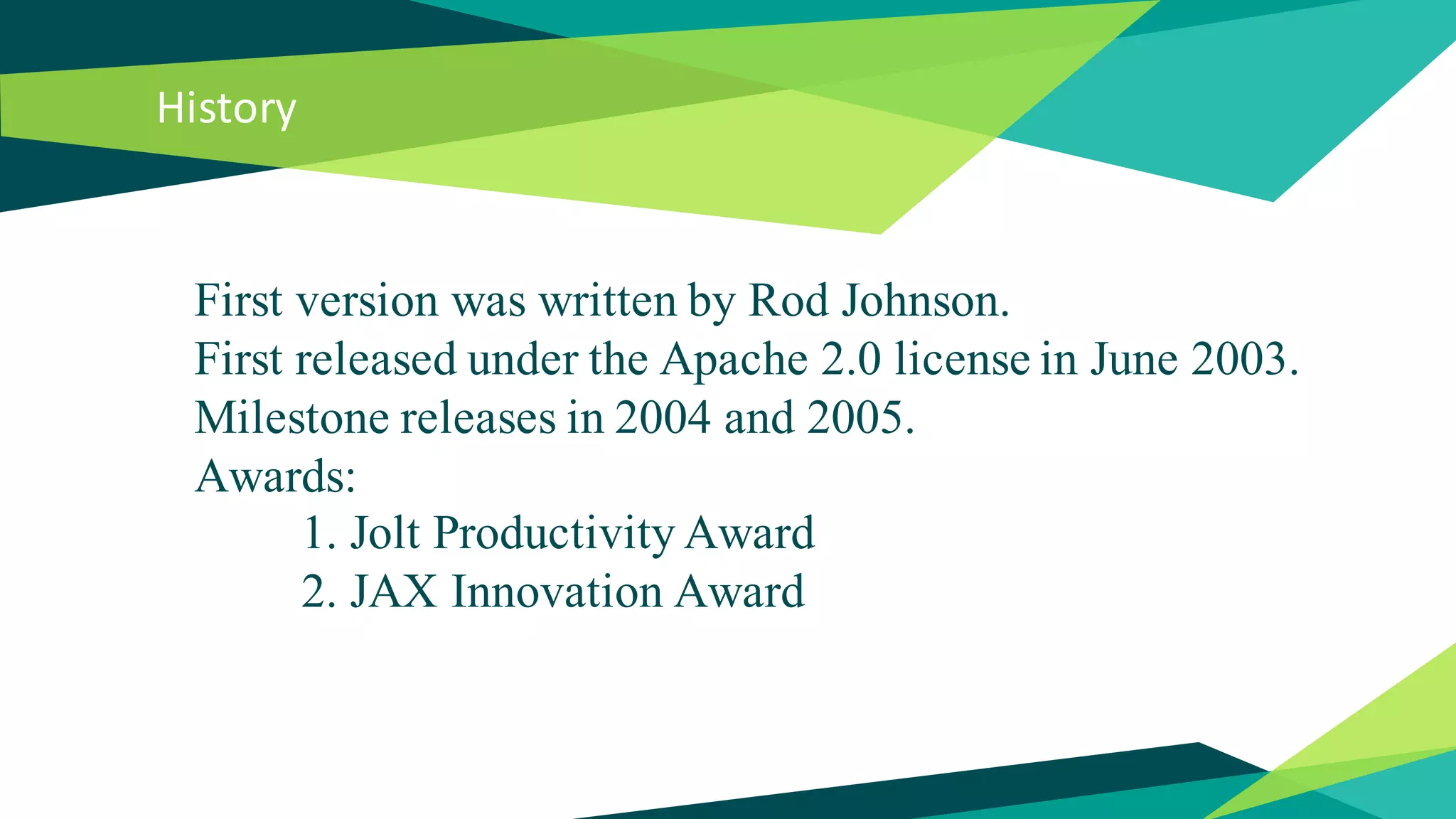 History
First version was written by Rod Johnson.
First released under the Apache 2.0 license in June 2003.
Milestone releases in 2004 and 2005.
Awards:
1. Jolt Productivity Award
2. JAX Innovation Award
 