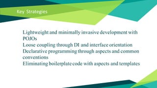 Key Strategies
Lightweight and minimally invasive development with
POJOs
Loose coupling through DI and interface orientation
Declarative programming through aspects and common
conventions
Eliminating boilerplatecode with aspects and templates
 