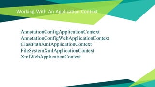 Working With An Application Context
AnnotationConfigApplicationContext
AnnotationConfigWebApplicationContext
ClassPathXmlApplicationContext
FileSystemXmlApplicationContext
XmlWebApplicationContext
 