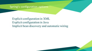 Spring’s configuration options
Explicit configuration in XML
Explicit configuration in Java
Implicit bean discovery and automatic wiring
 