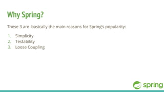 Why Spring?
These 3 are basically the main reasons for Spring’s popularity:
1. Simplicity
2. Testability
3. Loose Coupling
 