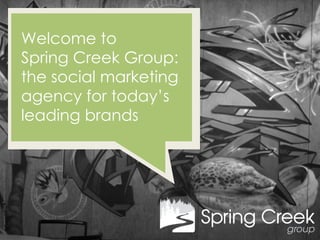 Welcome to
                                                  Spring Creek Group:
                                                  the social marketing
                                                  agency for today’s
                                                  leading brands
All content ©2011, Proprietary and Confidential
 