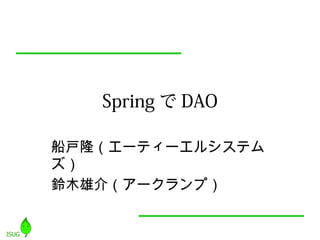 Spring で DAO

船戸隆（エーティーエルシステム
ズ）
鈴木雄介（アークランプ）
 