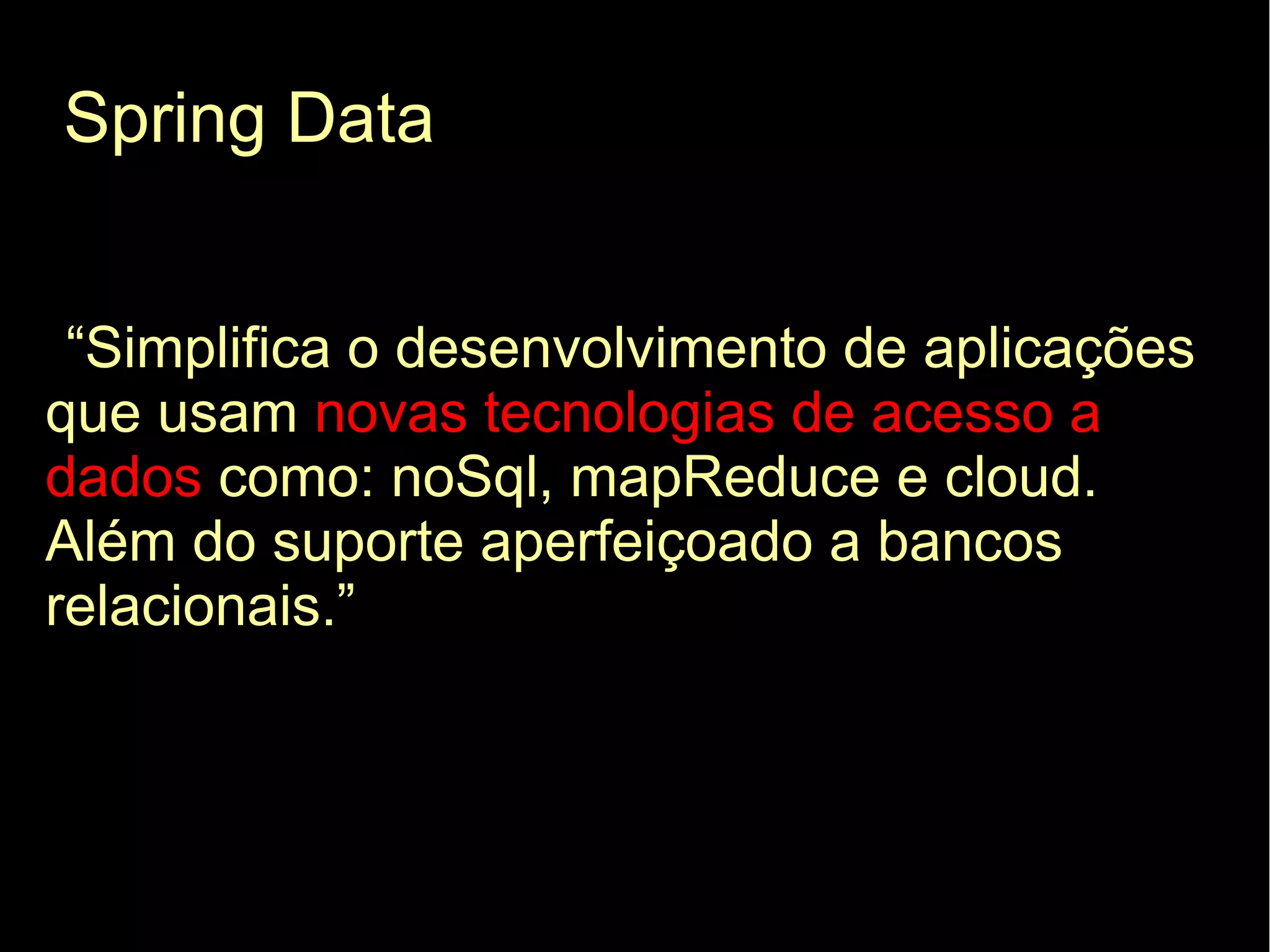 Spring Data


 “Simplifica o desenvolvimento de aplicações
que usam novas tecnologias de acesso a
dados como: noSql, mapReduce e cloud.
Além do suporte aperfeiçoado a bancos
relacionais.”
 