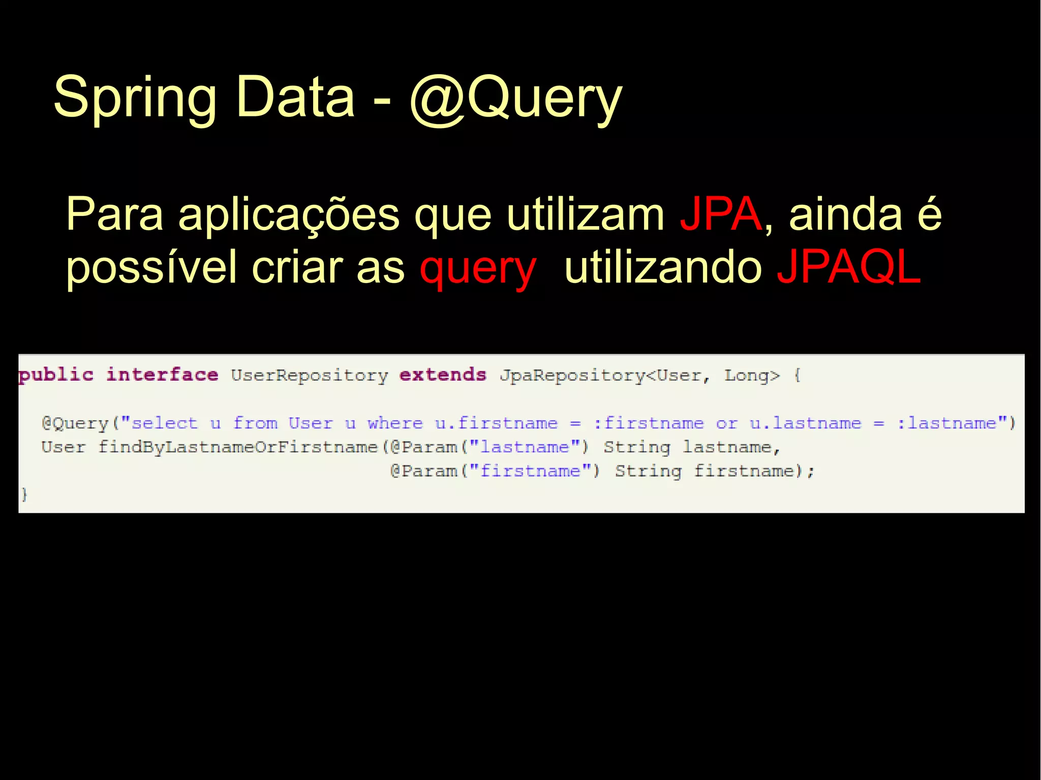 Spring Data - @Query
Para aplicações que utilizam JPA, ainda é
possível criar as query utilizando JPAQL
 