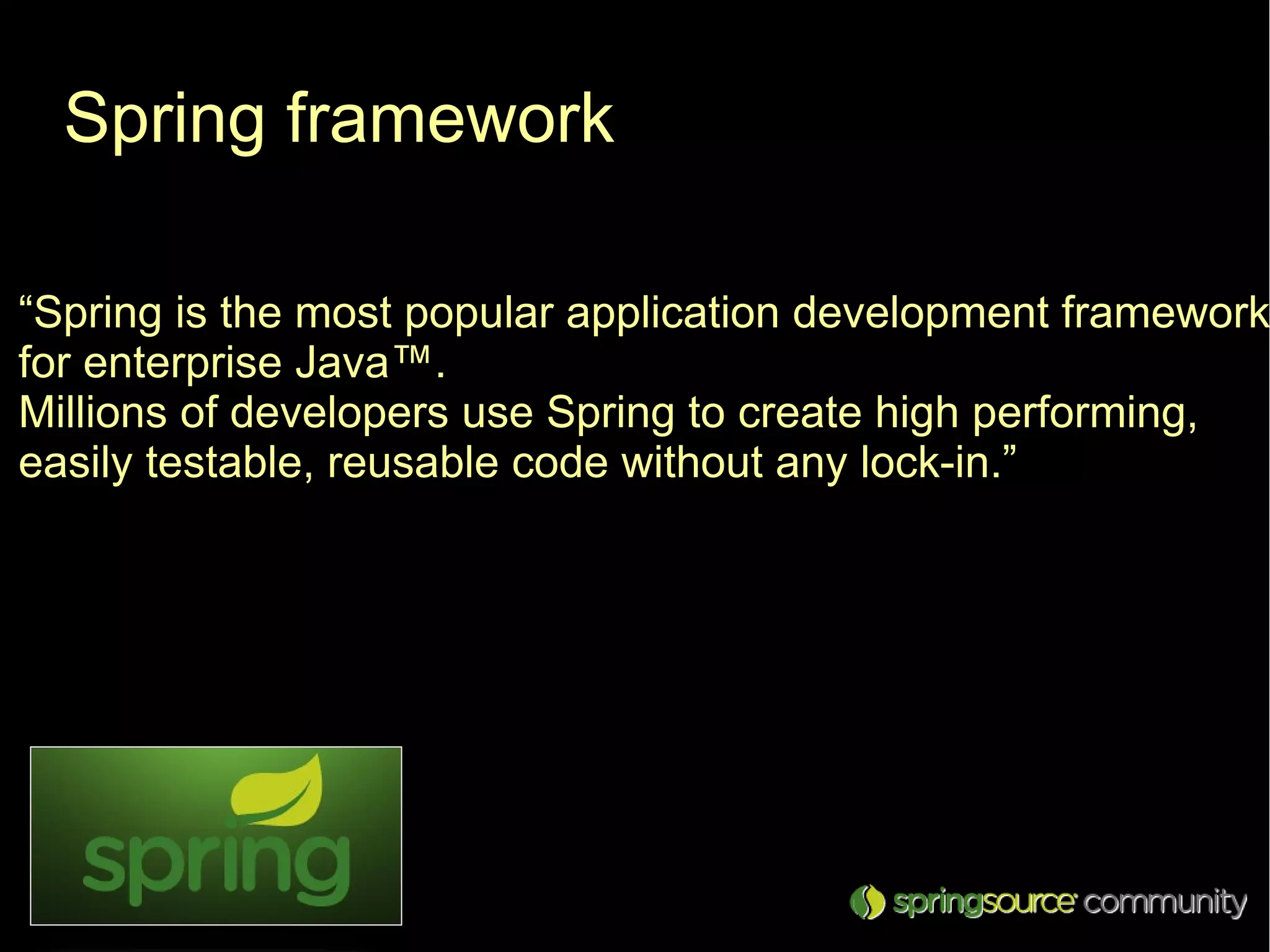 Spring framework

“Spring is the most popular application development framework
for enterprise Java™.
Millions of developers use Spring to create high performing,
easily testable, reusable code without any lock-in.”
 