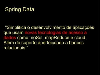 Spring Data


 “Simplifica o desenvolvimento de aplicações
que usam novas tecnologias de acesso a
dados como: noSql, mapReduce e cloud.
Além do suporte aperfeiçoado a bancos
relacionais.”
 