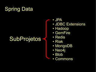 Spring Data
               ●   JPA
               ●   JDBC Extensions
               ●   Hadoop
               ●   GemFire
                   Redis
 SubProjetos
               ●

               ●   Riak
               ●   MongoDB
               ●   Neo4j
               ●   Blob
               ●   Commons
 