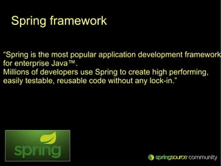 Spring framework

“Spring is the most popular application development framework
for enterprise Java™.
Millions of developers use Spring to create high performing,
easily testable, reusable code without any lock-in.”
 