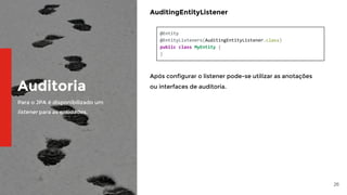 26
Auditoria
Para o JPA é disponibilizado um
listener para as entidades.
AuditingEntityListener
@Entity
@EntityListeners(AuditingEntityListener.class)
public class MyEntity {
}
Após configurar o listener pode-se utilizar as anotações
ou interfaces de auditoria.
 