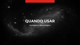 31
QUANDO USAR
Vantagens e desvantagens
 