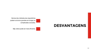 33
DESVANTAGENS
Nomes dos métodos dos repositórios
podem se tornar grandes em longas ou
complicadas consultas.
SQL nativo pode ser mais eficiente.
 