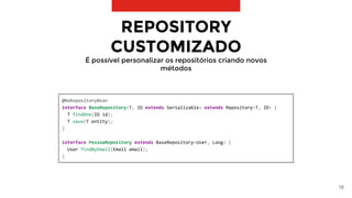 16
@NoRepositoryBean
interface BaseRepository<T, ID extends Serializable> extends Repository<T, ID> {
T findOne(ID id);
T save(T entity);
}
interface PessoaRepository extends BaseRepository<User, Long> {
User findByEmail(Email email);
}
REPOSITORY
CUSTOMIZADO
É possível personalizar os repositórios criando novos
métodos
 