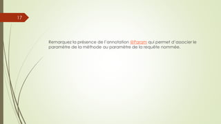Remarquez la présence de l’annotation @Param qui permet d’associer le
paramètre de la méthode au paramètre de la requête nommée.
17
 