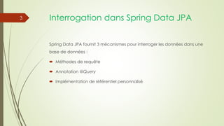 Interrogation dans Spring Data JPA
Spring Data JPA fournit 3 mécanismes pour interroger les données dans une
base de données :
 Méthodes de requête
 Annotation @Query
 Implémentation de référentiel personnalisé
3
 
