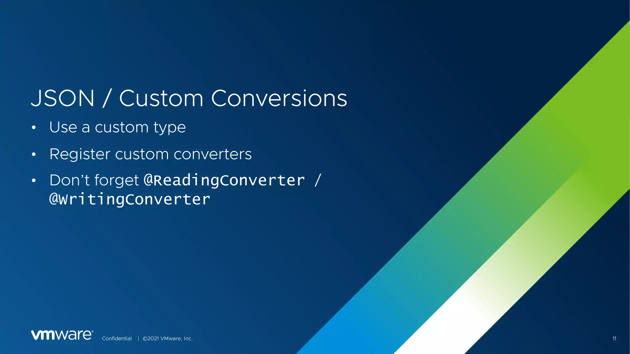 Confidential │ ©2021 VMware, Inc. 11
JSON / Custom Conversions
• Use a custom type
• Register custom converters
• Don’t forget @ReadingConverter /
@WritingConverter
 