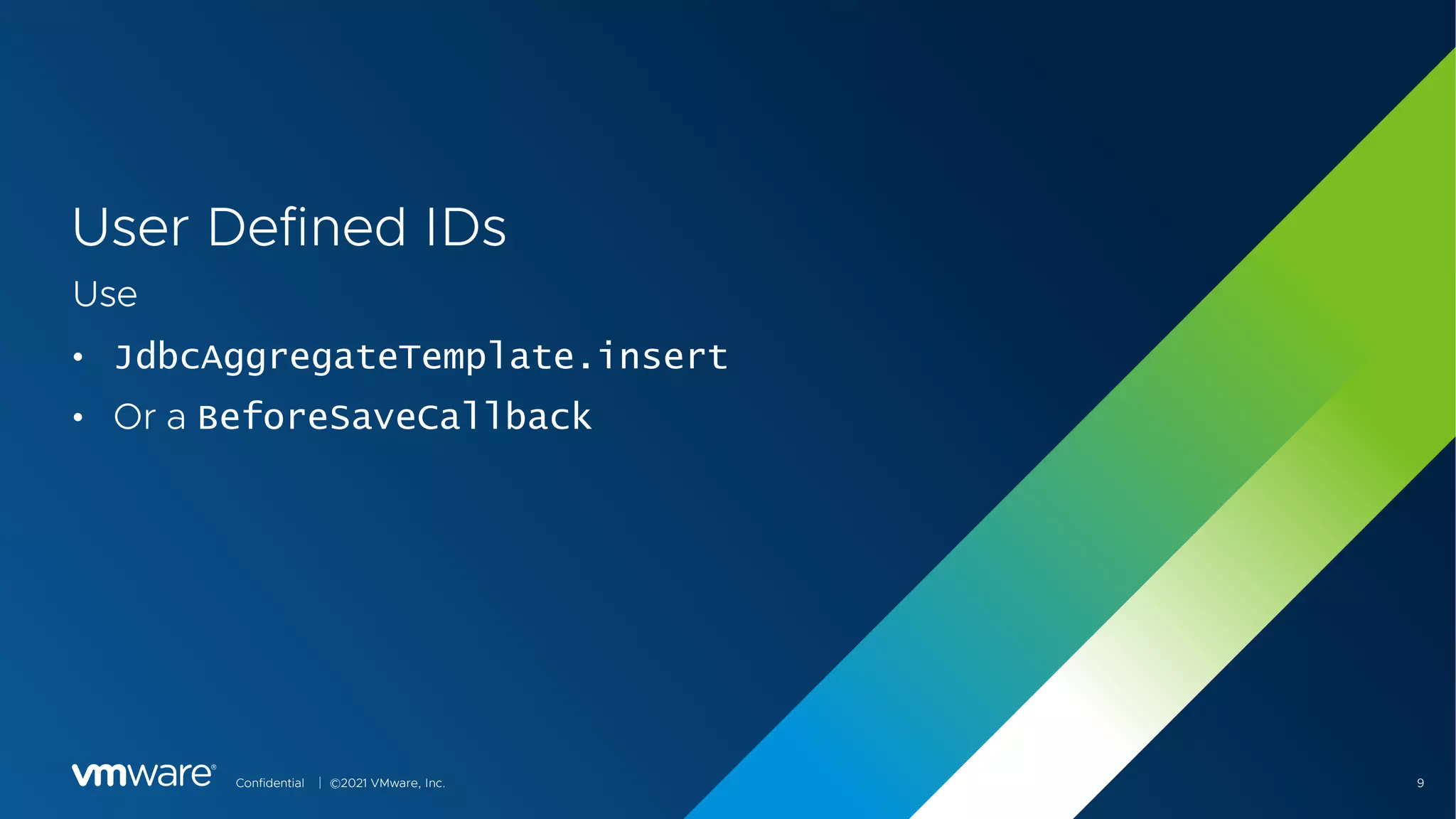 Confidential │ ©2021 VMware, Inc. 9
User Defined IDs
Use
• JdbcAggregateTemplate.insert
• Or a BeforeSaveCallback
 