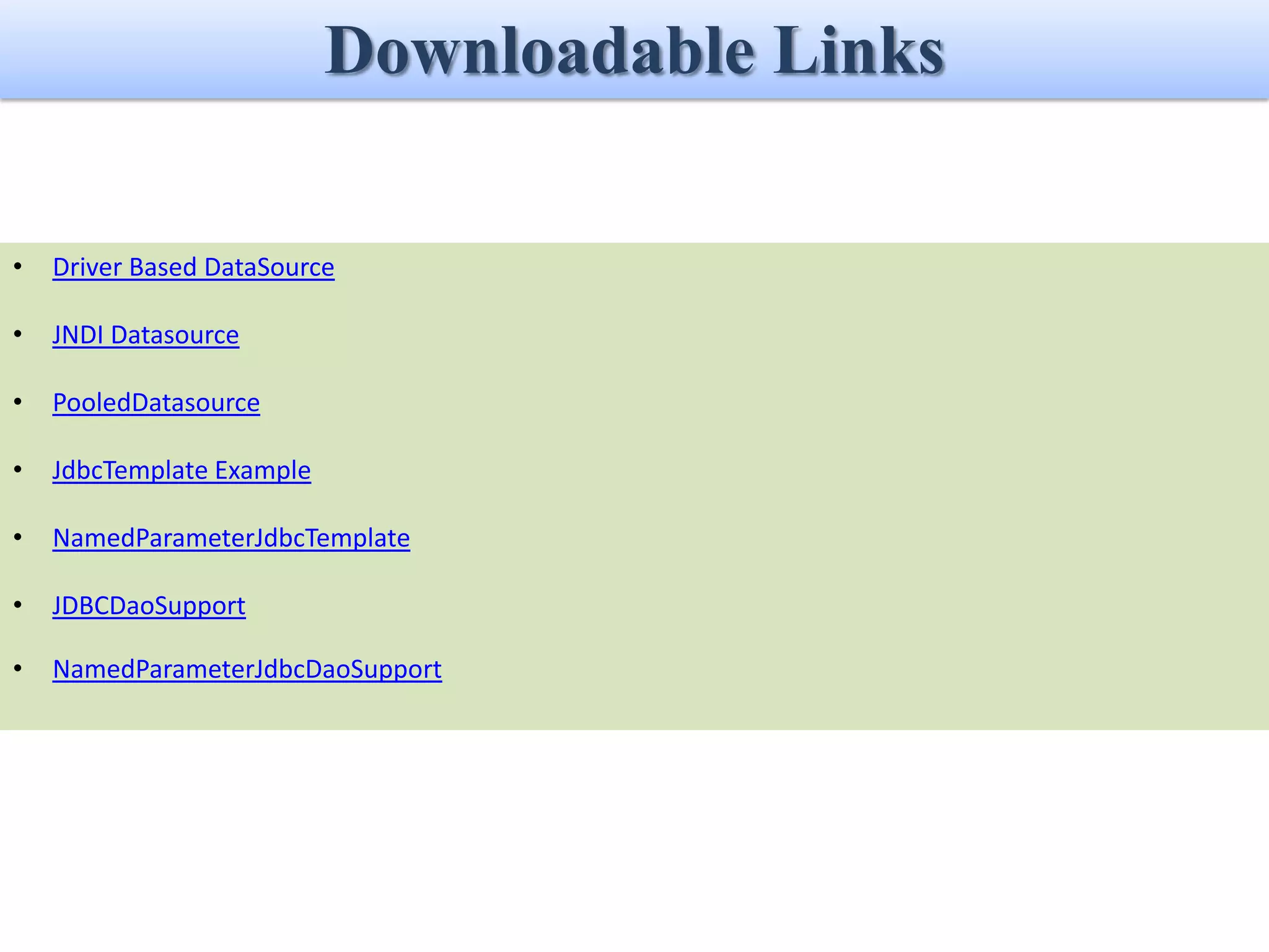 Downloadable Links • Driver Based DataSource • JNDI Datasource • PooledDatasource • JdbcTemplate Example • NamedParameterJdbcTemplate • JDBCDaoSupport • NamedParameterJdbcDaoSupport 