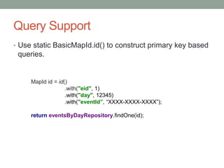Query Support
• Use static BasicMapId.id() to construct primary key based
queries.
MapId id = id()
.with("eid", 1)
.with("day", 12345)
.with("eventId”, “XXXX-XXXX-XXXX”);
return eventsByDayRepository.findOne(id);
 