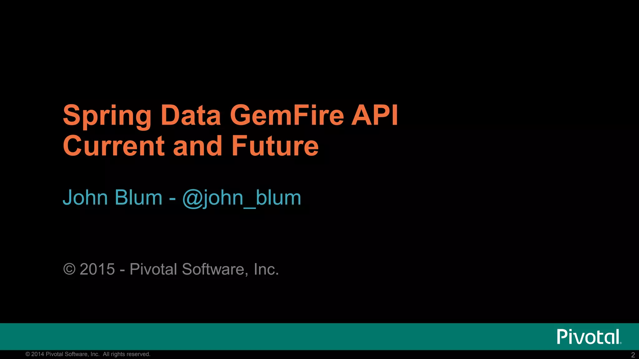 2© 2014 Pivotal Software, Inc. All rights reserved. 2© 2014 Pivotal Software, Inc. All rights reserved.
Spring Data GemFire API
Current and Future
John Blum - @john_blum
© 2015 - Pivotal Software, Inc.
 