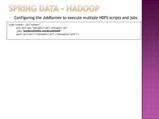    Configuring the JobRunner to execute multiple HDFS scripts and jobs
<job-runner id="runner"
      pre-action="setupScript1,setupScript"
      job="wordcountJob1,wordcountJob2"
      post-action="cleanupScript1,cleanupScript2"/>
 