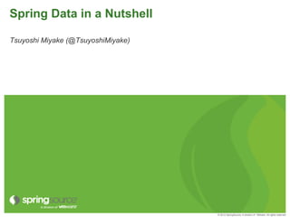 © 2012 SpringSource, A division of VMware. All rights reserved
Spring Data in a Nutshell
Tsuyoshi Miyake (@tsuyokb)
 