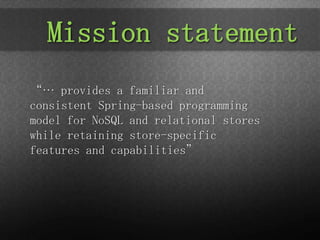 Mission statement
“… provides a familiar and
consistent Spring-based programming
model for NoSQL and relational stores
while retaining store-specific
features and capabilities”
 